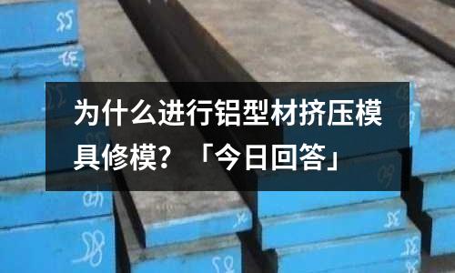 為什么進行鋁型材擠壓模具修模？「今日回答」