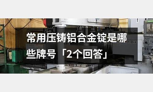 常用壓鑄鋁合金錠是哪些牌號「2個回答」