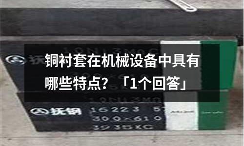銅襯套在機械設備中具有哪些特點？「1個回答」