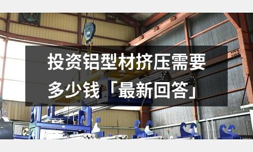 投資鋁型材擠壓需要多少錢「最新回答」