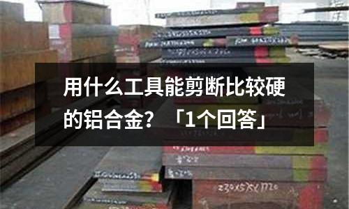 用什么工具能剪斷比較硬的鋁合金？「1個(gè)回答」
