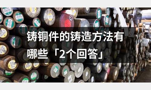鑄銅件的鑄造方法有哪些「2個回答」