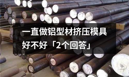 一直做鋁型材擠壓模具好不好「2個回答」