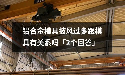 鋁合金模具披風過多跟模具有關系嗎「2個回答」