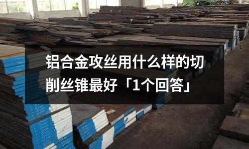 鋁合金攻絲用什么樣的切削絲錐最好「1個回答」