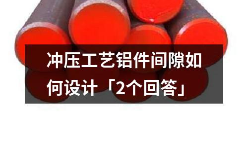 沖壓工藝鋁件間隙如何設(shè)計「2個回答」