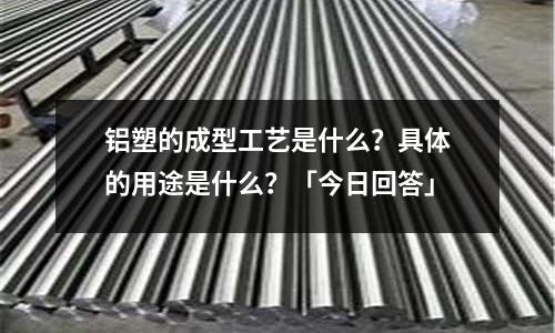 鋁塑的成型工藝是什么？具體的用途是什么？「今日回答」