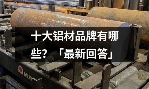 十大鋁材品牌有哪些？「最新回答」