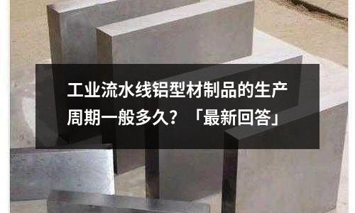 工業(yè)流水線鋁型材制品的生產(chǎn)周期一般多久？「最新回答」