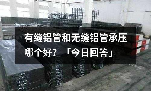 有縫鋁管和無縫鋁管承壓哪個(gè)好?「今日回答」