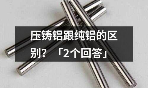 壓鑄鋁跟純鋁的區(qū)別?「2個(gè)回答」