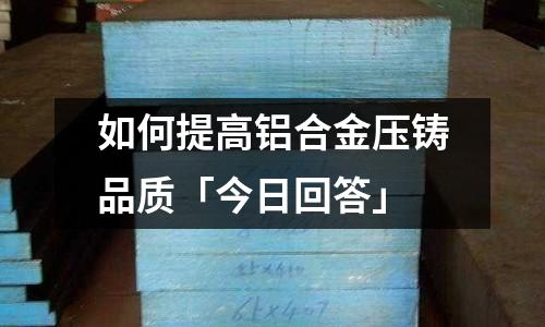 如何提高鋁合金壓鑄品質「今日回答」