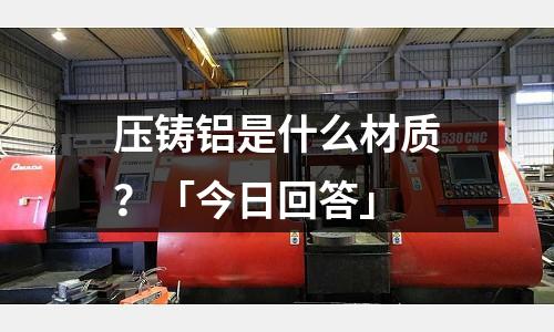 壓鑄鋁是什么材質(zhì)？「今日回答」