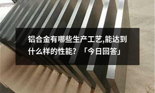 鋁合金有哪些生產工藝,能達到什么樣的性能?「今日回答」