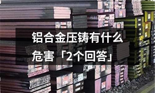 鋁合金壓鑄有什么危害「2個回答」