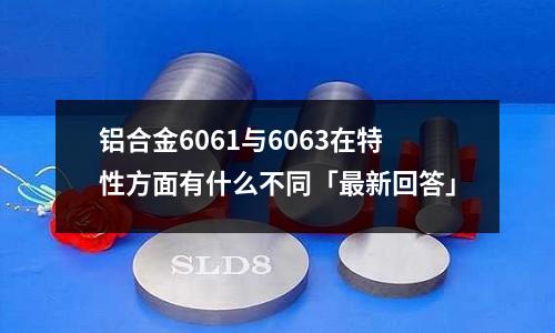 鋁合金6061與6063在特性方面有什么不同「最新回答」