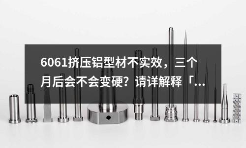 6061擠壓鋁型材不實效，三個月后會不會變硬？請詳解釋「最新回答」