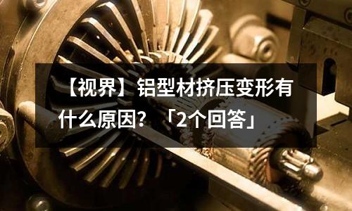 【視界】鋁型材擠壓變形有什么原因？「2個(gè)回答」