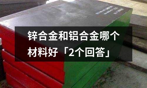 鋅合金和鋁合金哪個材料好「2個回答」
