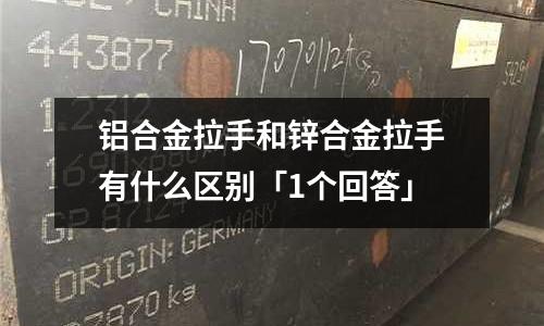 鋁合金拉手和鋅合金拉手有什么區別「1個回答」