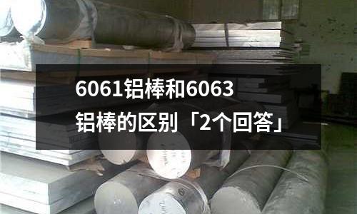 6061鋁棒和6063鋁棒的區別「2個回答」