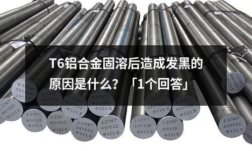 T6鋁合金固溶后造成發黑的原因是什么?「1個回答」