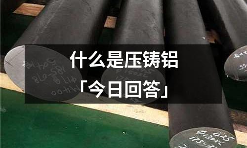 什么是壓鑄鋁「今日回答」