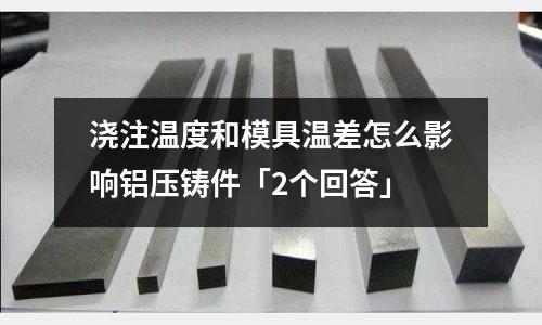 澆注溫度和模具溫差怎么影響鋁壓鑄件「2個回答」