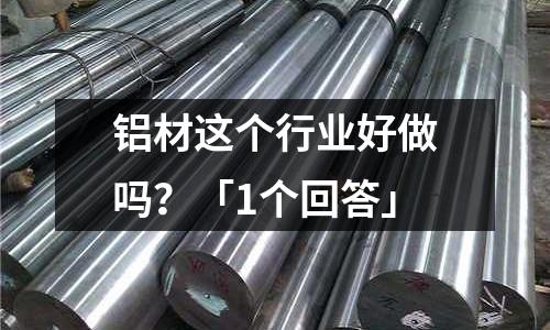 鋁材這個行業好做嗎?「1個回答」