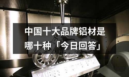 中國十大品牌鋁材是哪十種「今日回答」