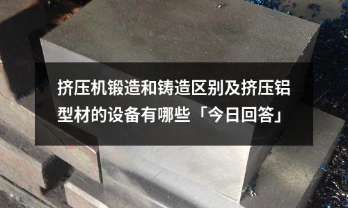 擠壓機鍛造和鑄造區別及擠壓鋁型材的設備有哪些「今日回答」