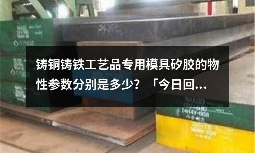 鑄銅鑄鐵工藝品專用模具矽膠的物性參數分別是多少？「今日回答」