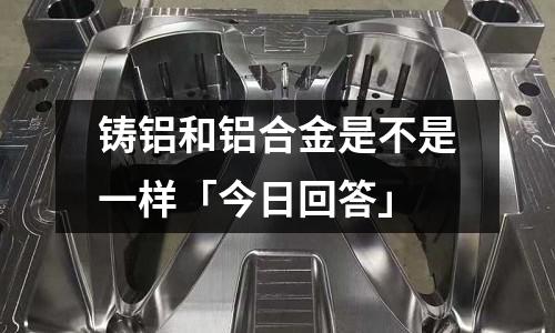 鑄鋁和鋁合金是不是一樣「今日回答」