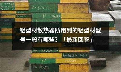 鋁型材散熱器所用到的鋁型材型號一般有哪些？「最新回答」