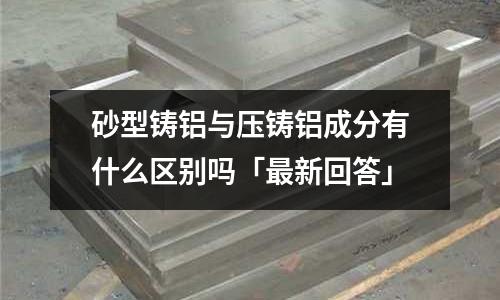 砂型鑄鋁與壓鑄鋁成分有什么區別嗎「最新回答」