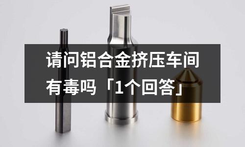 請問鋁合金擠壓車間有毒嗎「1個回答」