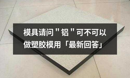 模具請問"鋁"可不可以做塑膠模用「最新回答」