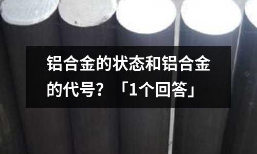 鋁合金的狀態(tài)和鋁合金的代號(hào)？「1個(gè)回答」