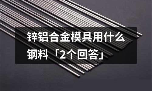 鋅鋁合金模具用什么鋼料「2個回答」