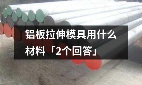 鋁板拉伸模具用什么材料「2個(gè)回答」