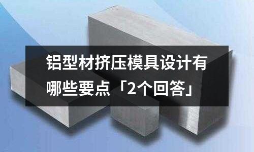鋁型材擠壓模具設計有哪些要點「2個回答」