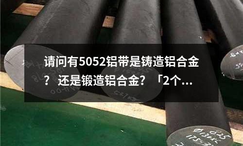 請問有5052鋁帶是鑄造鋁合金？ 還是鍛造鋁合金？「2個回答」