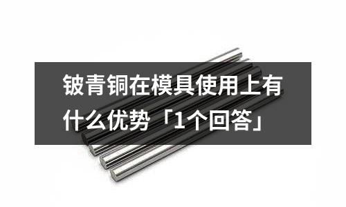 鈹青銅在模具使用上有什么優(yōu)勢(shì)「1個(gè)回答」