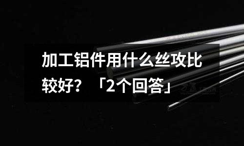 加工鋁件用什么絲攻比較好？「2個回答」