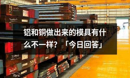 鋁和銅做出來的模具有什么不一樣？「今日回答」
