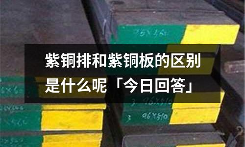 紫銅排和紫銅板的區別是什么呢「今日回答」