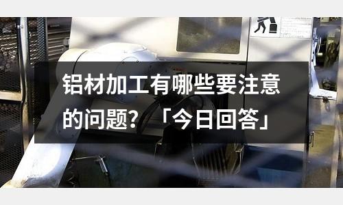 鋁材加工有哪些要注意的問題？「今日回答」