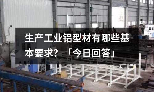 生產工業鋁型材有哪些基本要求?「今日回答」