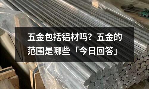 五金包括鋁材嗎？五金的范圍是哪些「今日回答」