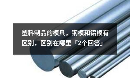 塑料制品的模具，鋼模和鋁模有區(qū)別，區(qū)別在哪里「2個(gè)回答」